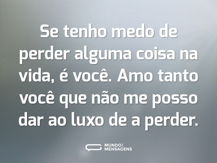Se tenho medo de perder alguma coisa na vida, é você. Amo tanto você que não me posso dar ao luxo de a perder.