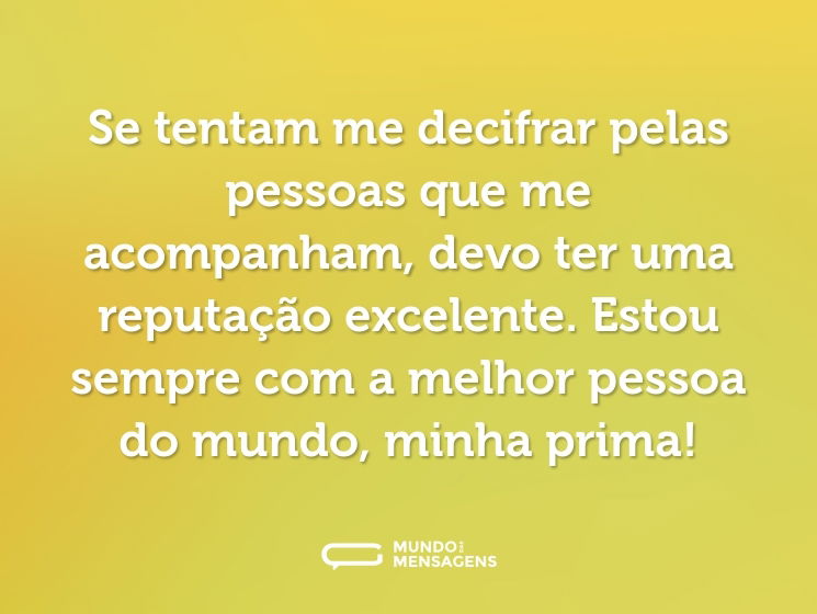 Se tentam me decifrar pelas pessoas que me acompanham, devo ter uma reputação excelente. Estou sempre com a melhor pessoa do mundo, minha prima!