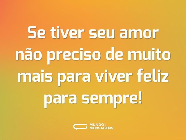 Se tiver seu amor não preciso de muito mais para viver feliz para sempre!