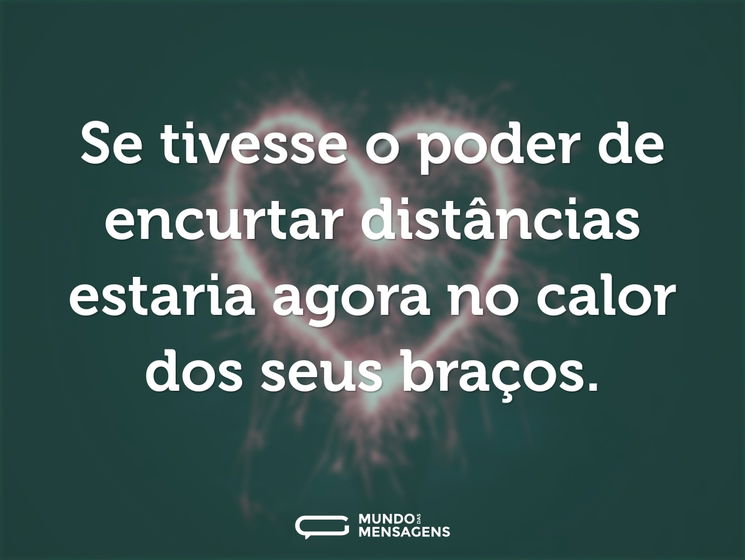Se tivesse o poder de encurtar distâncias estaria agora no calor dos seus braços.
