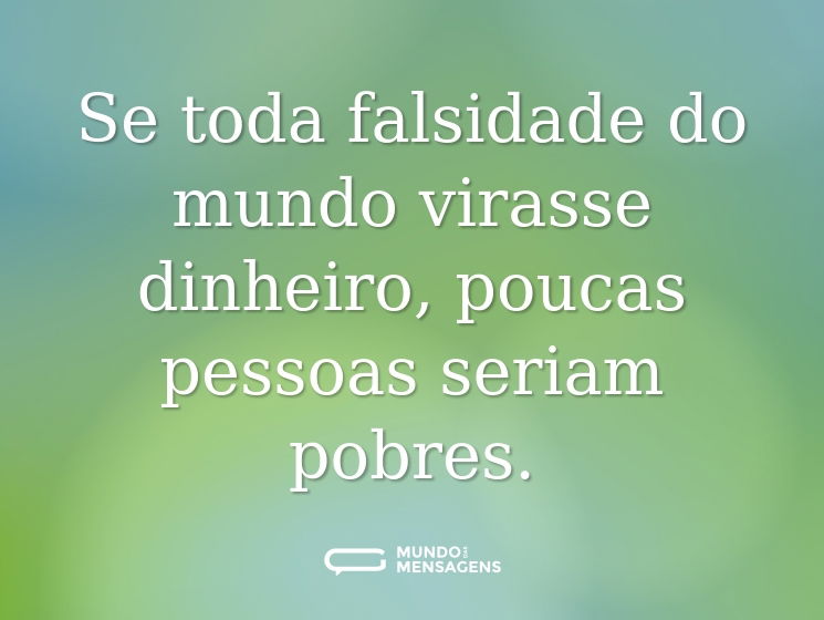 Se toda falsidade do mundo virasse dinheiro, poucas pessoas seriam pobres.