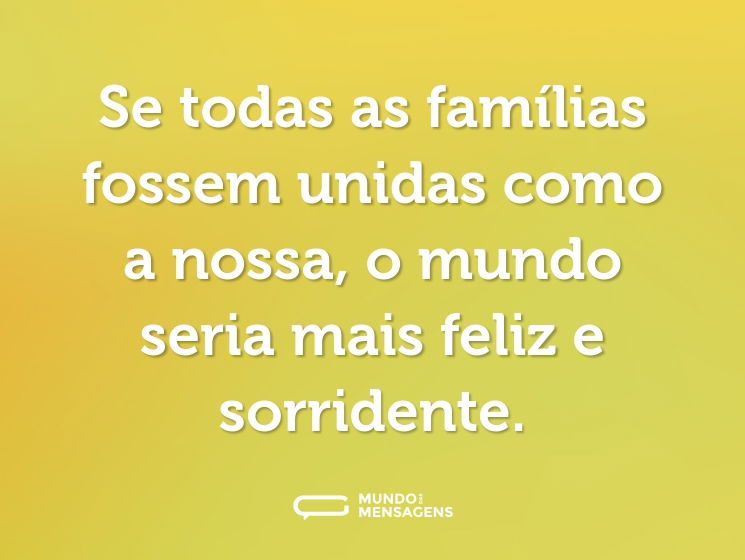 Se todas as famílias fossem unidas como a nossa, o mundo seria mais feliz e sorridente.