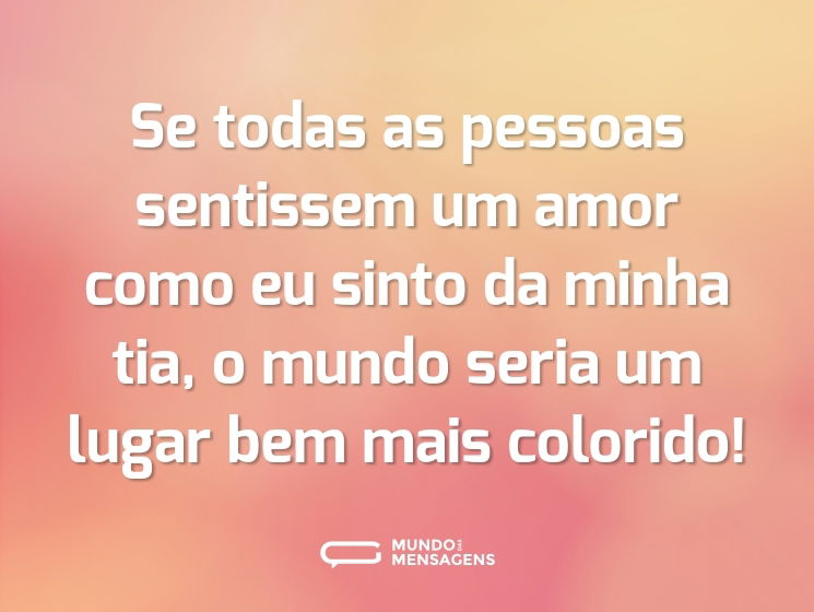 Se todas as pessoas sentissem um amor como eu sinto da minha tia, o mundo seria um lugar bem mais colorido!