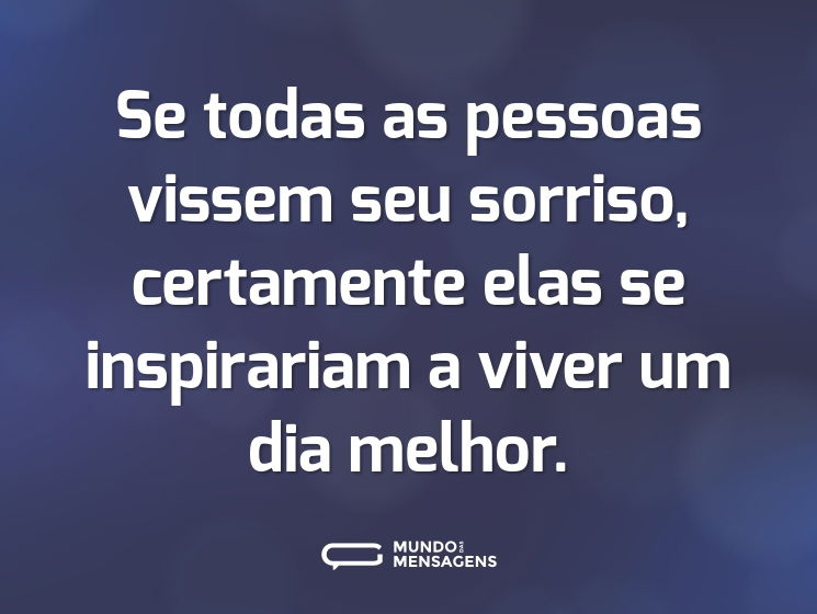 Se todas as pessoas vissem seu sorriso, certamente elas se inspirariam a viver um dia melhor.