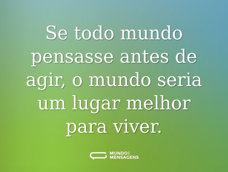 Se todo mundo pensasse antes de agir, o mundo seria um lugar melhor para viver.