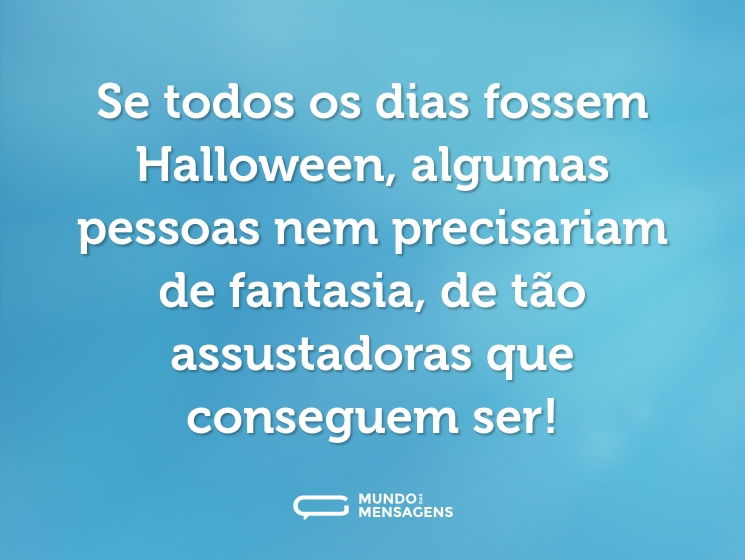 Se todos os dias fossem Halloween, algumas pessoas nem precisariam de fantasia, de tão assustadoras que conseguem ser!