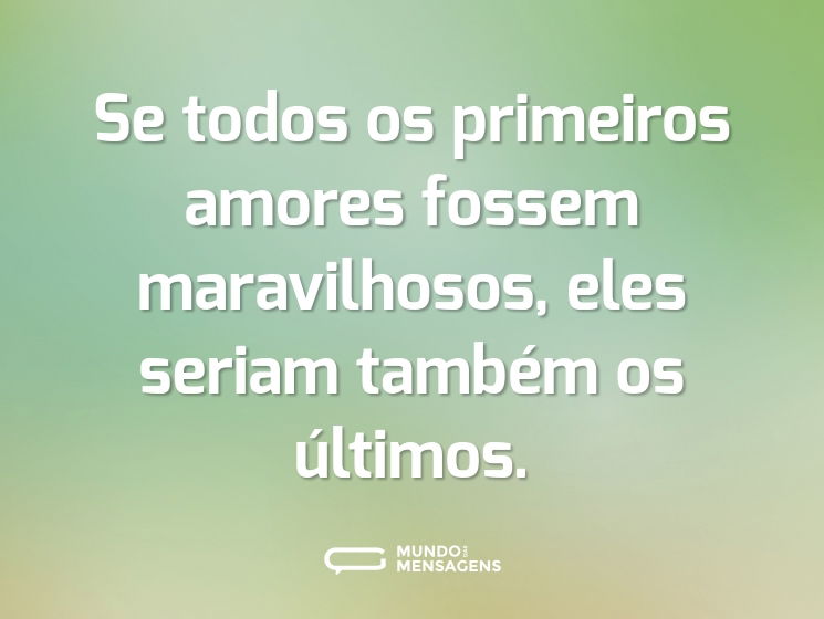 Se todos os primeiros amores fossem maravilhosos, eles seriam também os últimos.