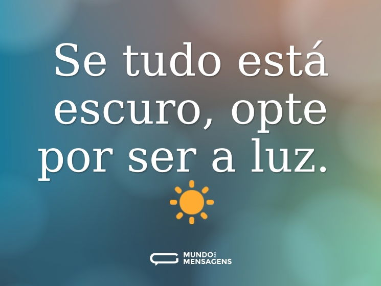 Se tudo está escuro, opte por ser a luz. ☀️