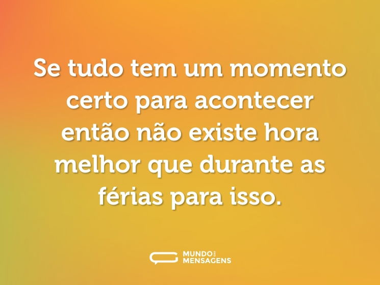 Se tudo tem um momento certo para acontecer então não existe hora melhor que durante as férias para isso.