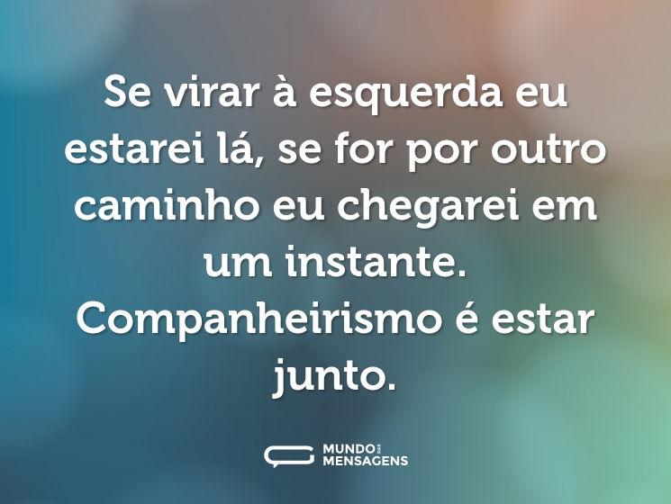 Se virar à esquerda eu estarei lá, se for por outro caminho eu chegarei em um instante. Companheirismo é estar junto.