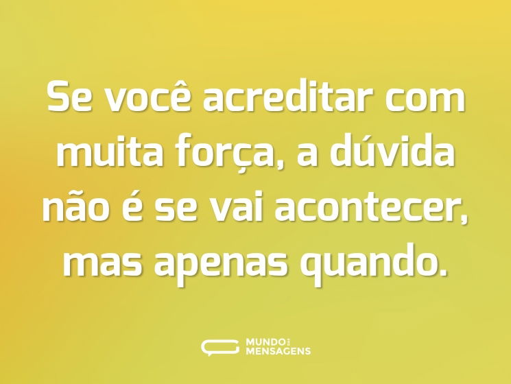 Se você acreditar com muita força, a dúvida não é se vai acontecer, mas apenas quando.