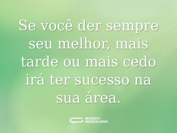 Se você der sempre seu melhor, mais tarde ou mais cedo irá ter sucesso na sua área.