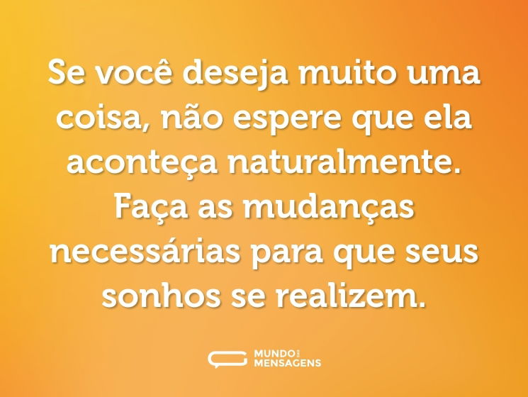 Se você deseja muito uma coisa, não espere que ela aconteça naturalmente. Faça as mudanças necessárias para que seus sonhos se realizem.