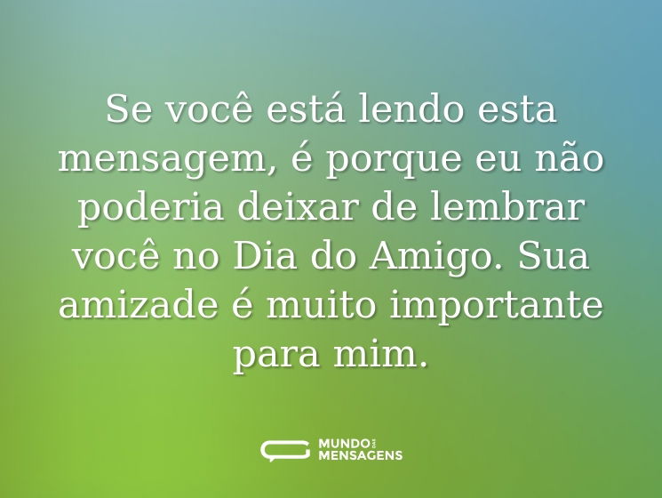Se você está lendo esta mensagem, é porque eu não poderia deixar de lembrar você no Dia do Amigo. Sua amizade é muito importante para mim.