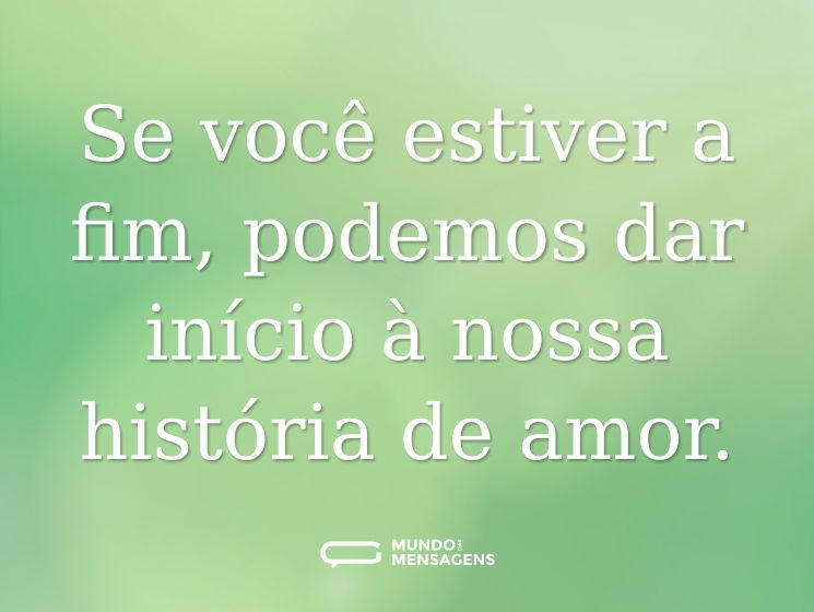 Se você estiver a fim, podemos dar início à nossa história de amor.