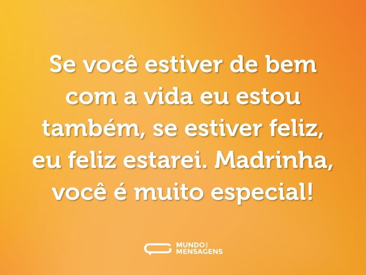 Se você estiver de bem com a vida eu estou também, se estiver feliz, eu feliz estarei. Madrinha, você é muito especial!