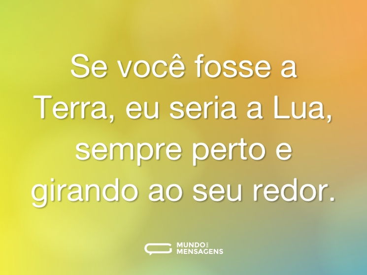 Se você fosse a Terra, eu seria a Lua, sempre perto e girando ao seu redor.