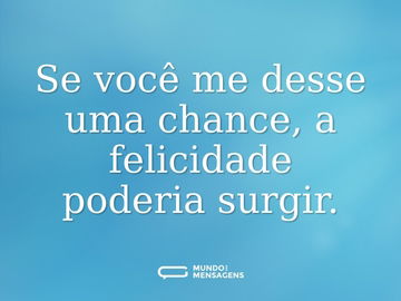 Se você me desse uma chance, a felicidade poderia surgir.