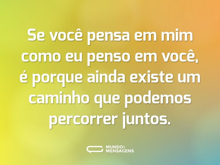 Se você pensa em mim como eu penso em você, é porque ainda existe um caminho que podemos percorrer juntos.
