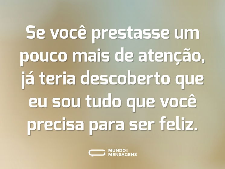 Se você prestasse um pouco mais de atenção, já teria descoberto que eu sou tudo que você precisa para ser feliz.