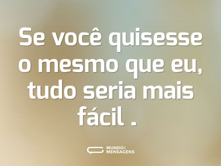 Se você quisesse o mesmo que eu, tudo seria mais fácil…