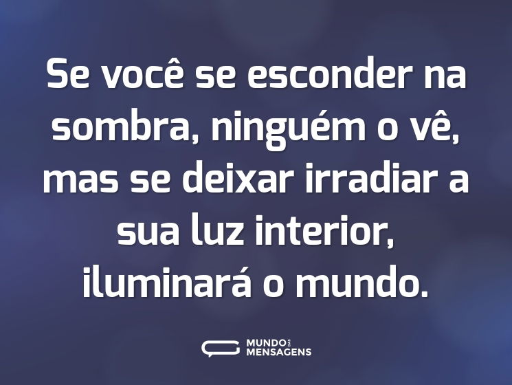 Se você se esconder na sombra, ninguém o vê, mas se deixar irradiar a sua luz interior, iluminará o mundo.