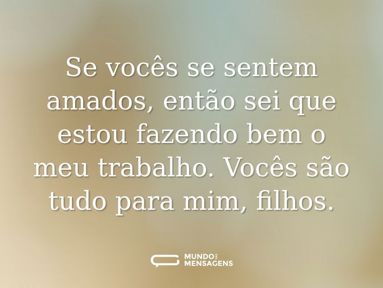 Se vocês se sentem amados, então sei que estou fazendo bem o meu trabalho. Vocês são tudo para mim, filhos.