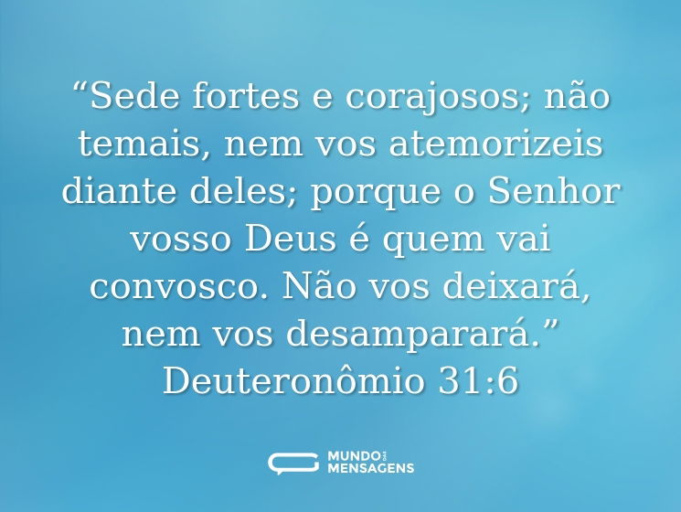 “Sede fortes e corajosos; não temais, nem vos atemorizeis diante deles; porque o Senhor vosso Deus é quem vai convosco. Não vos deixará, nem vos desamparará.” Deuteronômio 31:6