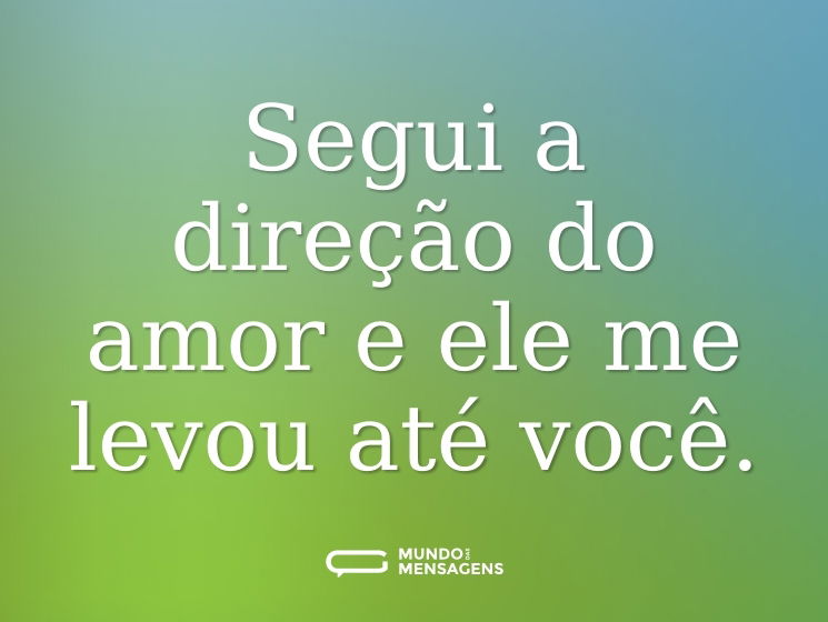 Segui a direção do amor e ele me levou até você.