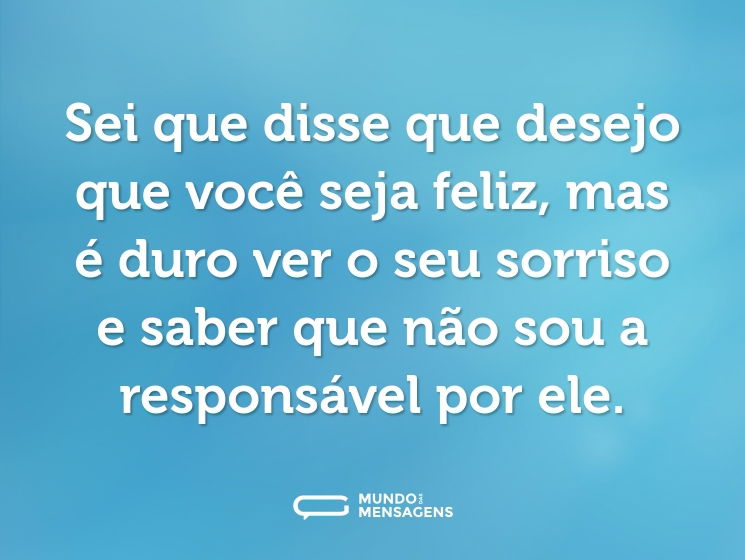 Sei que disse que desejo que você seja feliz, mas é duro ver o seu sorriso e saber que não sou a responsável por ele.