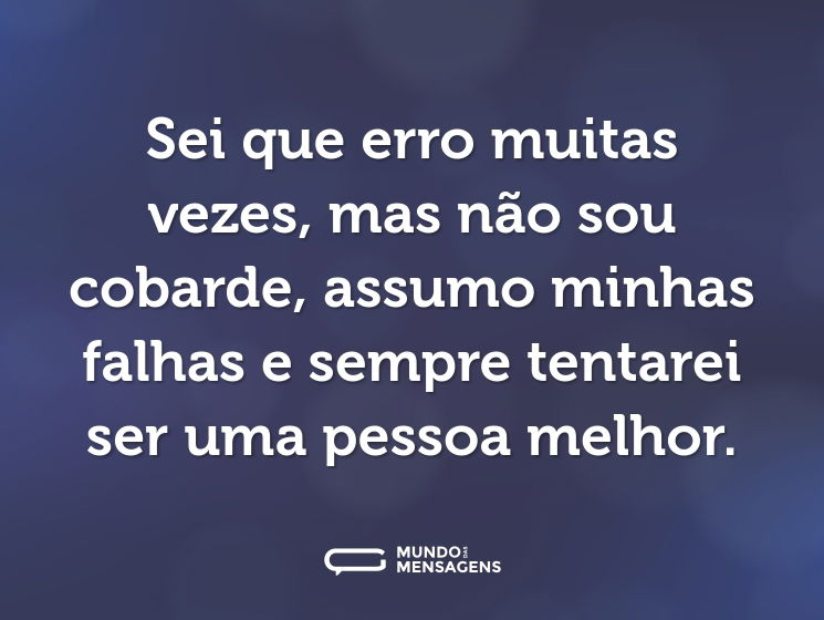 Sei que erro muitas vezes, mas não sou cobarde, assumo minhas falhas e sempre tentarei ser uma pessoa melhor.