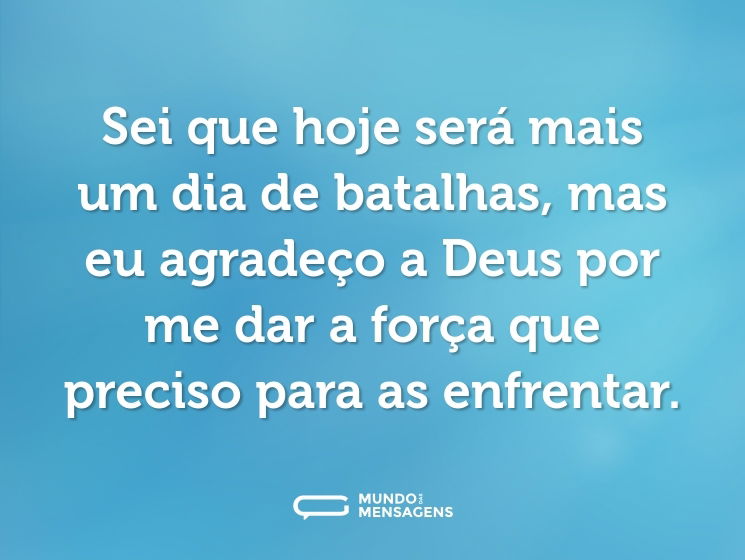 Sei que hoje será mais um dia de batalhas, mas eu agradeço a Deus por me dar a força que preciso para as enfrentar.