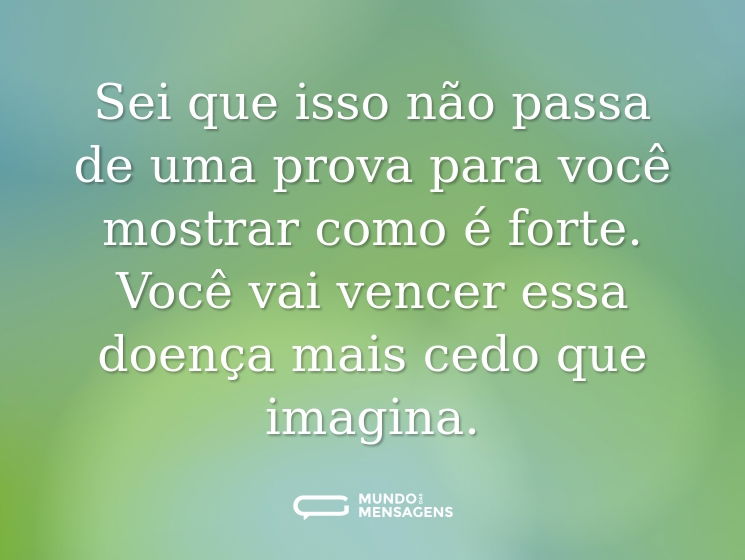 Sei que isso não passa de uma prova para você mostrar como é forte. Você vai vencer essa doença mais cedo que imagina.