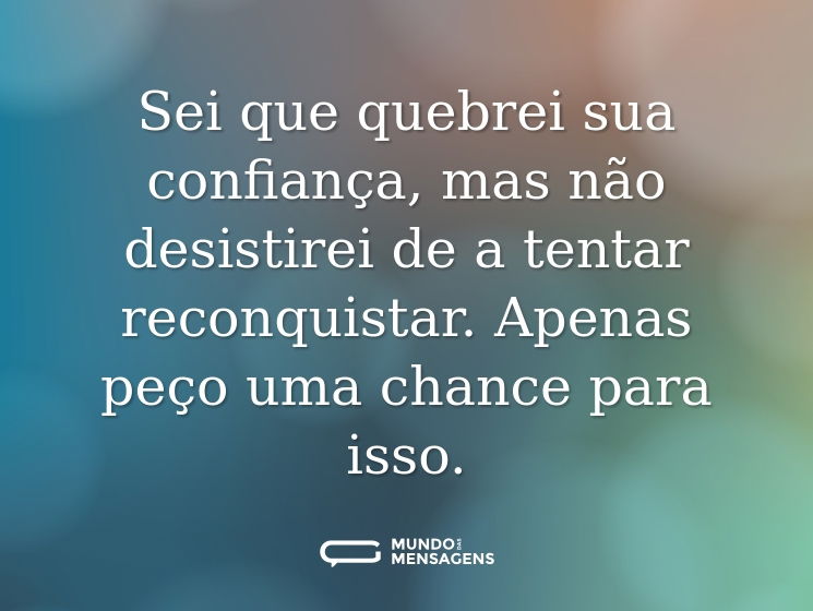 Sei que quebrei sua confiança, mas não desistirei de a tentar reconquistar. Apenas peço uma chance para isso.