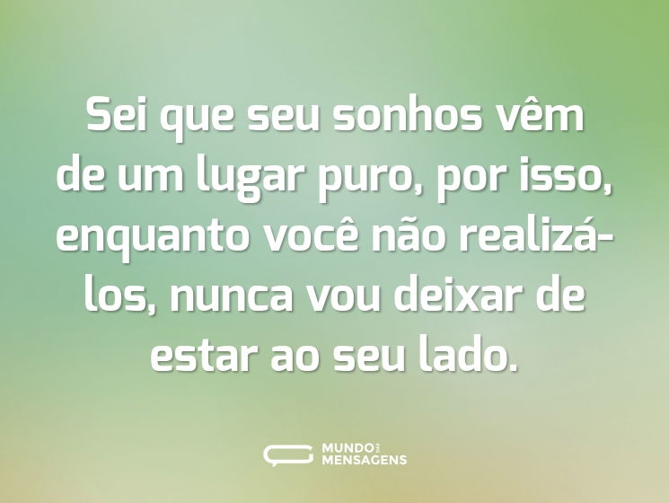 Sei que seu sonhos vêm de um lugar puro, por isso, enquanto você não realizá-los, nunca vou deixar de estar ao seu lado.