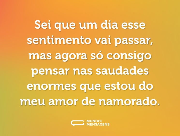 Sei que um dia esse sentimento vai passar, mas agora só consigo pensar nas saudades enormes que estou do meu amor de namorado.