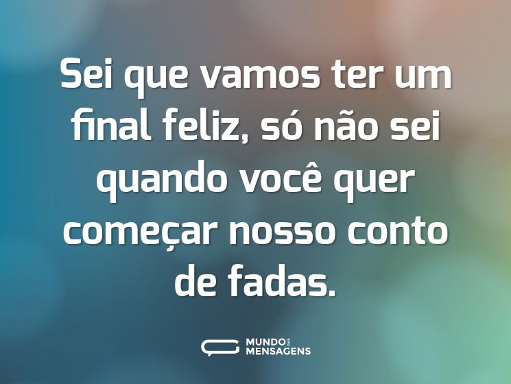 Sei que vamos ter um final feliz, só não sei quando você quer começar nosso conto de fadas.