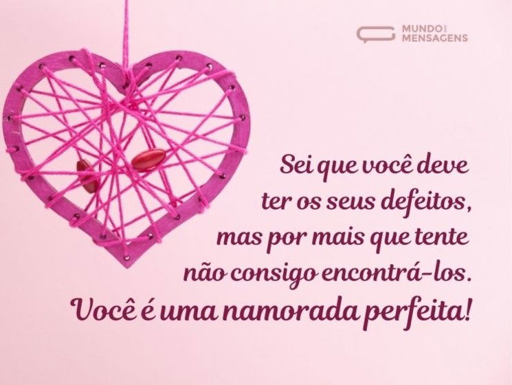 Sei que você deve ter os seus defeitos, mas por mais que tente não consigo encontrá-los. Você é uma namorada perfeita!