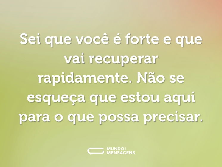 Sei que você é forte e que vai recuperar rapidamente. Não se esqueça que estou aqui para o que possa precisar.
