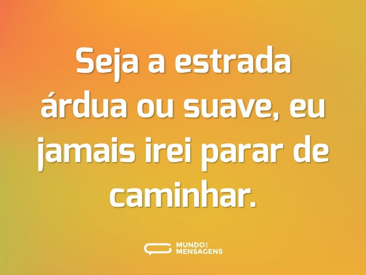 Seja a estrada árdua ou suave, eu jamais irei parar de caminhar.