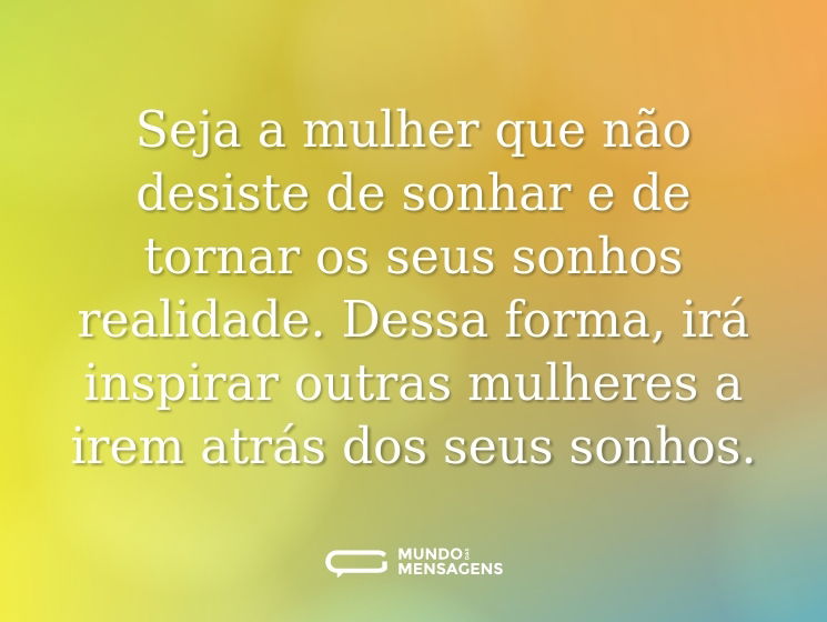 Seja a mulher que não desiste de sonhar e de tornar os seus sonhos realidade. Dessa forma, irá inspirar outras mulheres a irem atrás dos seus sonhos.