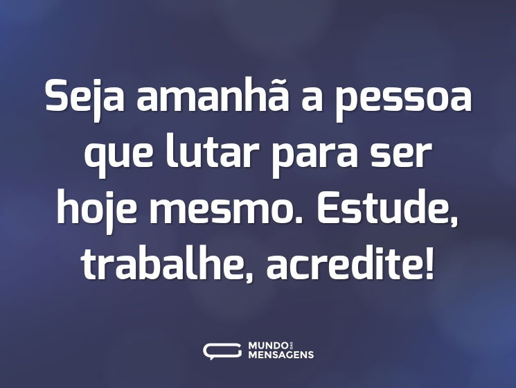 Seja amanhã a pessoa que lutar para ser hoje mesmo. Estude, trabalhe, acredite!