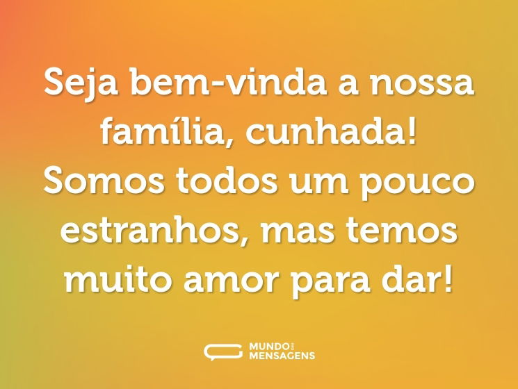 Seja bem-vinda a nossa família, cunhada! Somos todos um pouco estranhos, mas temos muito amor para dar!