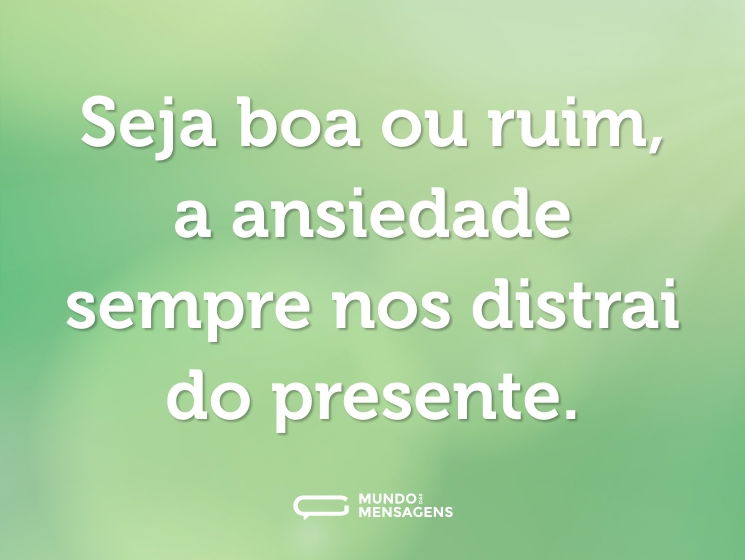 Seja boa ou ruim, a ansiedade sempre nos distrai do presente.