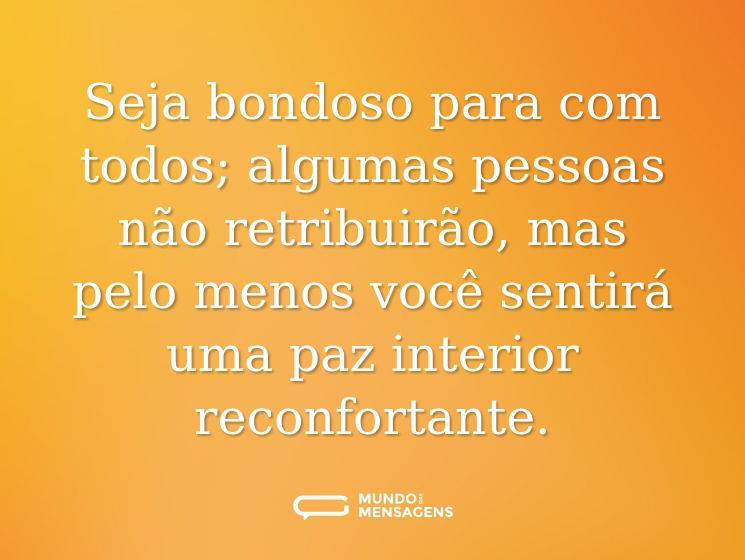 Seja bondoso para com todos; algumas pessoas não retribuirão, mas pelo menos você sentirá uma paz interior reconfortante.