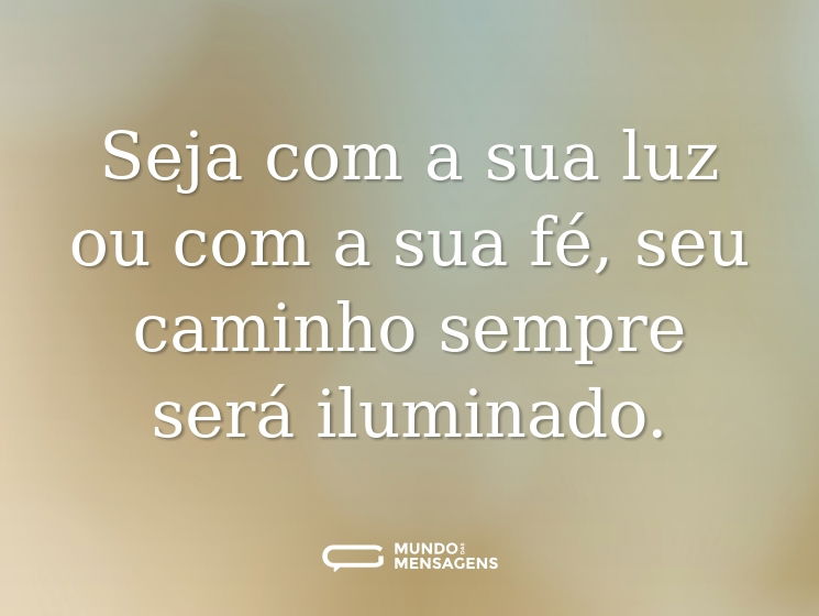 Seja com a sua luz ou com a sua fé, seu caminho sempre será iluminado.