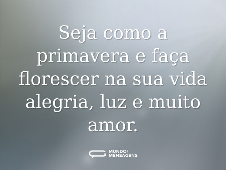 Seja como a primavera e faça florescer na sua vida alegria, luz e muito amor.