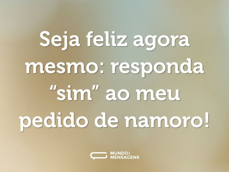 Seja feliz agora mesmo: responda “sim” ao meu pedido de namoro!