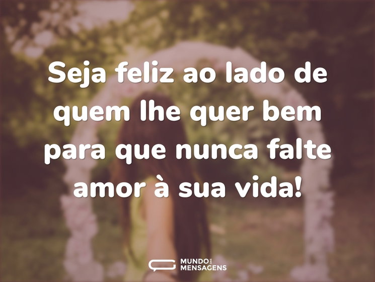 Seja feliz ao lado de quem lhe quer bem - Mundo das Mensagens
