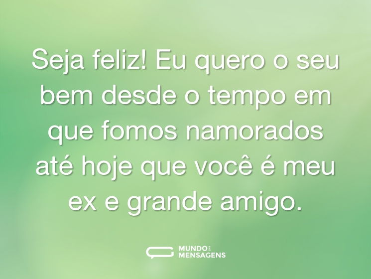 Seja feliz! Eu quero o seu bem desde o tempo em que fomos namorados até hoje que você é meu ex e grande amigo.